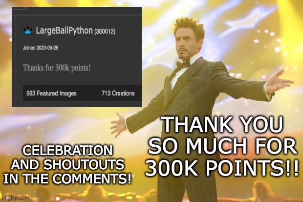 Thank you everybody for your support! | CELEBRATION AND SHOUTOUTS IN THE COMMENTS! THANK YOU SO MUCH FOR 300K POINTS!! | image tagged in tony stark success | made w/ Imgflip meme maker