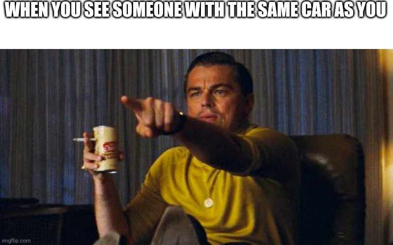 Leo pointing | WHEN YOU SEE SOMEONE WITH THE SAME CAR AS YOU | image tagged in leo pointing | made w/ Imgflip meme maker