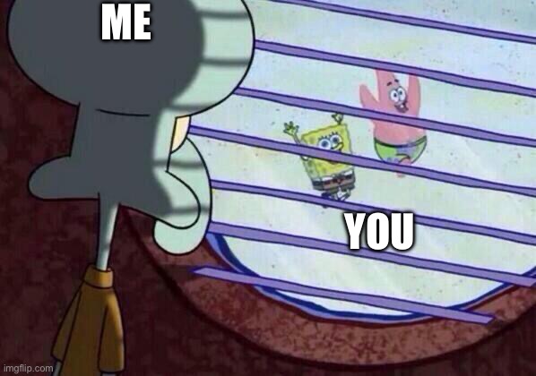 Squidward window | ME YOU | image tagged in squidward window | made w/ Imgflip meme maker