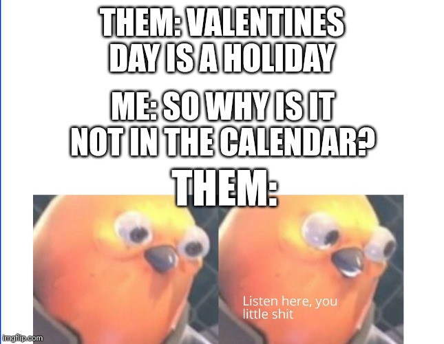 Valentines bro | THEM: VALENTINES DAY IS A HOLIDAY; ME: SO WHY IS IT NOT IN THE CALENDAR? THEM: | image tagged in listen here you little shit | made w/ Imgflip meme maker