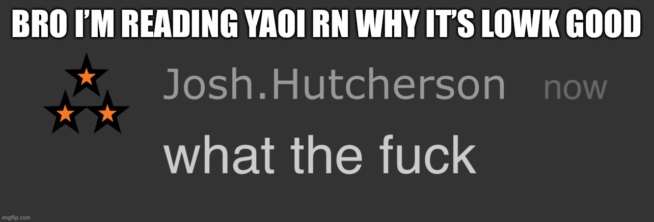 i read one shots for the corn but the story line in this one is lowk good | BRO I’M READING YAOI RN WHY IT’S LOWK GOOD | image tagged in josh what the fck | made w/ Imgflip meme maker