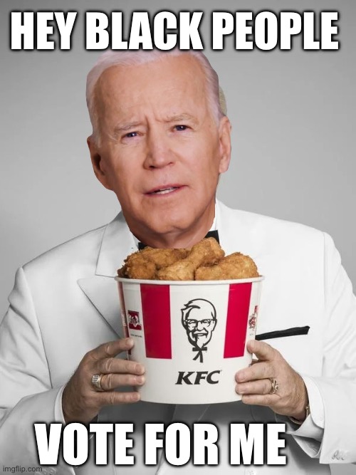 Biden isn’t racist | HEY BLACK PEOPLE; VOTE FOR ME | image tagged in kfc colonel sanders,bigot biden | made w/ Imgflip meme maker