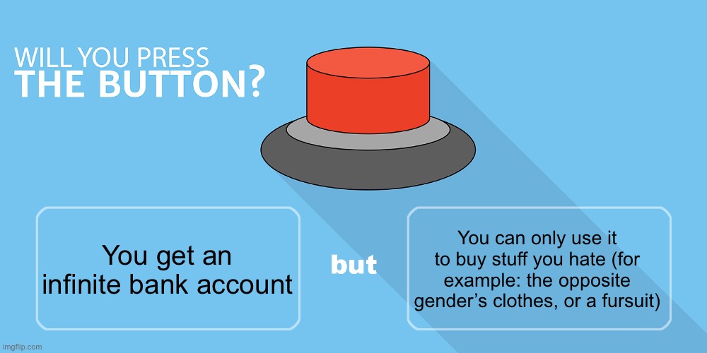 Would you press the button? | You can only use it to buy stuff you hate (for example: the opposite gender’s clothes, or a fursuit); You get an infinite bank account | image tagged in would you press the button | made w/ Imgflip meme maker