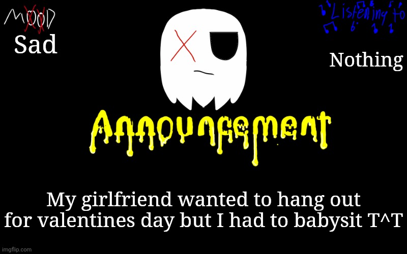 Yes I'm a girl as well, don't try to start an argument I'll win | Sad; Nothing; My girlfriend wanted to hang out for valentines day but I had to babysit T^T | image tagged in tiredghostie announcement temp | made w/ Imgflip meme maker