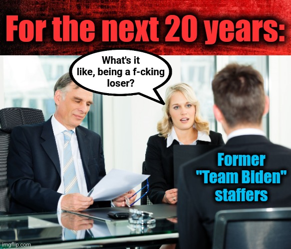 Some job interviews, into the distant future | For the next 20 years:; What's it
like, being a f-cking
loser? Former
"Team Biden"
staffers | image tagged in job interview,memes,joe biden,democrats,white house staffers | made w/ Imgflip meme maker