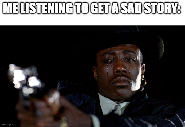 I've made a sad story | ME LISTENING TO GET A SAD STORY: | image tagged in crying man with gun,memes,funny | made w/ Imgflip meme maker