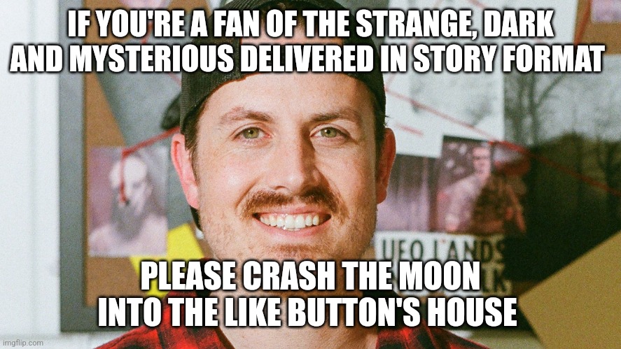 Sorry, like button... The moon destroyed your house | IF YOU'RE A FAN OF THE STRANGE, DARK AND MYSTERIOUS DELIVERED IN STORY FORMAT; PLEASE CRASH THE MOON INTO THE LIKE BUTTON'S HOUSE | image tagged in mrballen like button skit,jpfan102504 | made w/ Imgflip meme maker