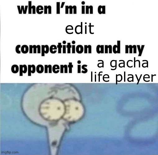 ;-; | edit; a gacha life player | image tagged in whe i'm in a competition and my opponent is,gacha life,spongebob squarepants,funny,memes,edit | made w/ Imgflip meme maker