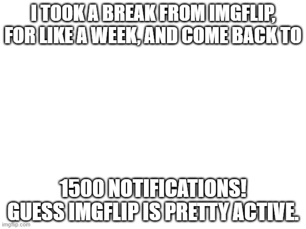 idk | I TOOK A BREAK FROM IMGFLIP, FOR LIKE A WEEK, AND COME BACK TO; 1500 NOTIFICATIONS!
GUESS IMGFLIP IS PRETTY ACTIVE. | image tagged in this is a tag | made w/ Imgflip meme maker