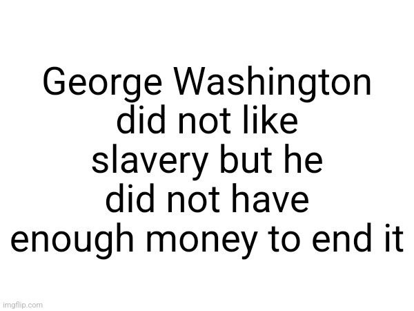 George Washington did not like slavery but he did not have enough money to end it | made w/ Imgflip meme maker