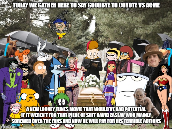 coyote vs acme funeral | TODAY WE GATHER HERE TO SAY GOODBYE TO COYOTE VS ACME; A NEW LOONEY TUNES MOVIE THAT WOULD'VE HAD POTENTIAL IF IT WEREN'T FOR THAT PIECE OF SHIT DAVID ZASLAV WHO MAINLY SCREWED OVER THE FANS AND NOW HE WILL PAY FOR HIS TERRIBLE ACTIONS | image tagged in funeral,warner bros discovery | made w/ Imgflip meme maker