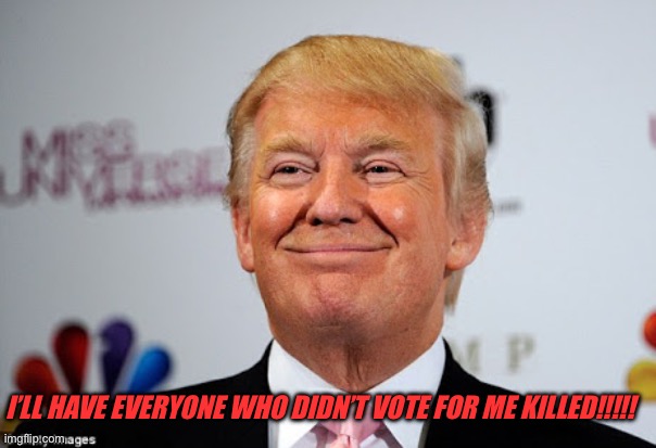 Donald trump approves | I’LL HAVE EVERYONE WHO DIDN’T VOTE FOR ME KILLED!!!!! | image tagged in donald trump approves | made w/ Imgflip meme maker
