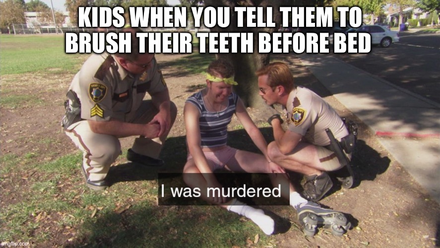 Kids | KIDS WHEN YOU TELL THEM TO BRUSH THEIR TEETH BEFORE BED | image tagged in i was murdered | made w/ Imgflip meme maker