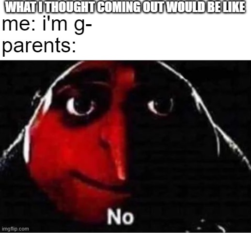 nothing like this my parents are the best | WHAT I THOUGHT COMING OUT WOULD BE LIKE; me: i'm g-
parents: | image tagged in gru no,memes | made w/ Imgflip meme maker
