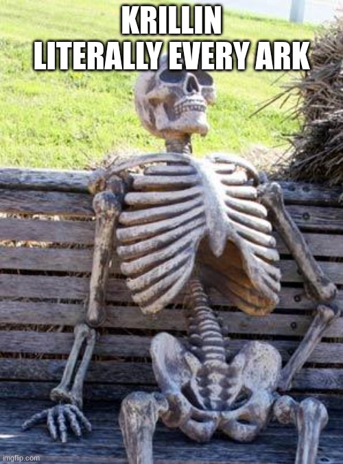 True | KRILLIN LITERALLY EVERY ARK | image tagged in memes,waiting skeleton | made w/ Imgflip meme maker