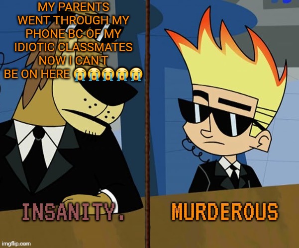 Insanity and murderous | MY PARENTS WENT THROUGH MY PHONE BC OF MY IDIOTIC CLASSMATES NOW I CAN'T BE ON HERE 😭😭😭😭😭 | image tagged in insanity and murderous | made w/ Imgflip meme maker