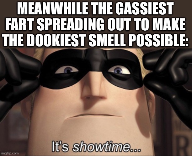 It's showtime | MEANWHILE THE GASSIEST FART SPREADING OUT TO MAKE THE DOOKIEST SMELL POSSIBLE: | image tagged in it's showtime | made w/ Imgflip meme maker