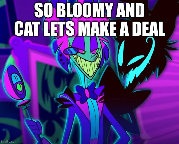 m | SO BLOOMY AND CAT LETS MAKE A DEAL | image tagged in m | made w/ Imgflip meme maker