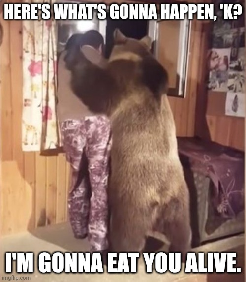 I tense up when a dog does something like this to me. | HERE'S WHAT'S GONNA HAPPEN, 'K? I'M GONNA EAT YOU ALIVE. | image tagged in bear,russia | made w/ Imgflip meme maker