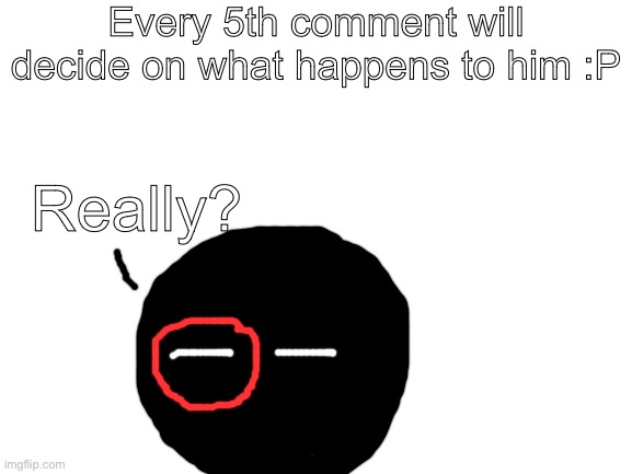 Decide in the comments!!! | Every 5th comment will decide on what happens to him :P; Really? | image tagged in blank white template | made w/ Imgflip meme maker