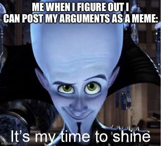 Megamind “It’s My Time To Shine” | ME WHEN I FIGURE OUT I CAN POST MY ARGUMENTS AS A MEME: | image tagged in megamind it s my time to shine | made w/ Imgflip meme maker