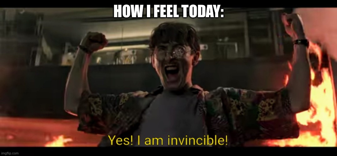 Yes! I am invincible! | HOW I FEEL TODAY: | image tagged in yes i am invincible | made w/ Imgflip meme maker