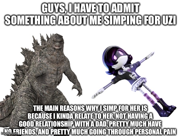It’s the honest truth that I shared, hate me all you want, and I’ll just take it in | GUYS, I HAVE TO ADMIT SOMETHING ABOUT ME SIMPING FOR UZI; THE MAIN REASONS WHY I SIMP FOR HER IS BECAUSE I KINDA RELATE TO HER, NOT HAVING A GOOD RELATIONSHIP WITH A DAD, PRETTY MUCH HAVE NO FRIENDS, AND PRETTY MUCH GOING THROUGH PERSONAL PAIN | image tagged in murder drones,goji x uzi,admitting | made w/ Imgflip meme maker
