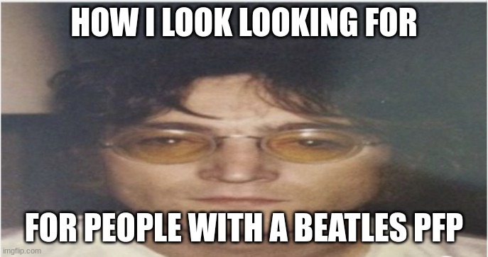JOH LENIN | HOW I LOOK LOOKING FOR; FOR PEOPLE WITH A BEATLES PFP | image tagged in the beatles,john lennon | made w/ Imgflip meme maker