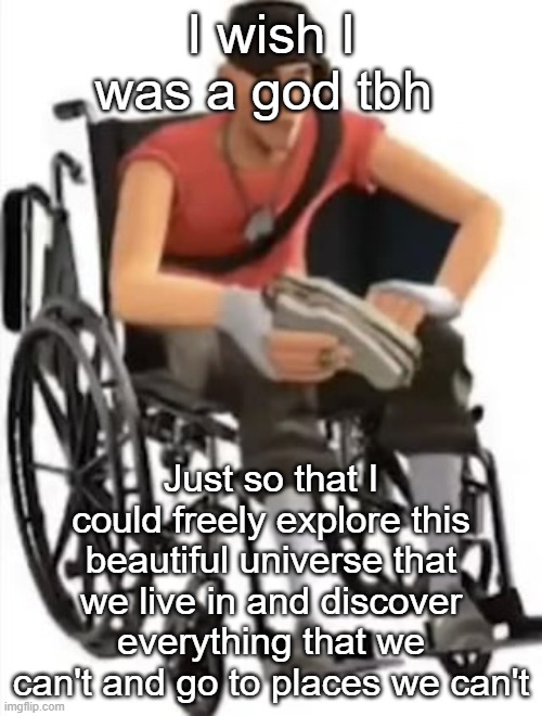 Scout but in a wheelchair | I wish I was a god tbh; Just so that I could freely explore this beautiful universe that we live in and discover everything that we can't and go to places we can't | image tagged in scout but in a wheelchair | made w/ Imgflip meme maker