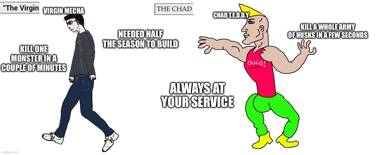 Virgin and Chad | VIRGIN MECHA; CHAD T.E.D.D.Y; KILL A WHOLE ARMY OF HUSKS IN A FEW SECONDS; NEEDED HALF THE SEASON TO BUILD; KILL ONE MONSTER IN A COUPLE OF MINUTES; ALWAYS AT YOUR SERVICE | image tagged in virgin and chad | made w/ Imgflip meme maker