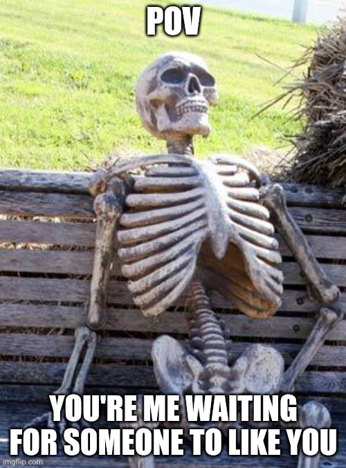 Waiting Skeleton | POV; YOU'RE ME WAITING FOR SOMEONE TO LIKE YOU | image tagged in memes,waiting skeleton,oh wow are you actually reading these tags | made w/ Imgflip meme maker