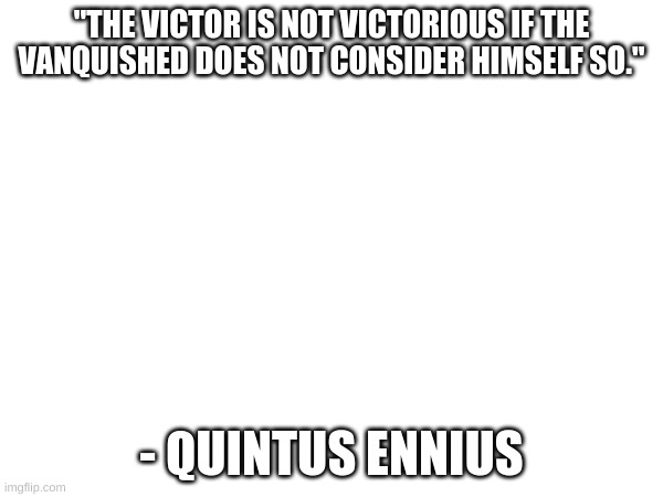 "THE VICTOR IS NOT VICTORIOUS IF THE VANQUISHED DOES NOT CONSIDER HIMSELF SO."; - QUINTUS ENNIUS | made w/ Imgflip meme maker