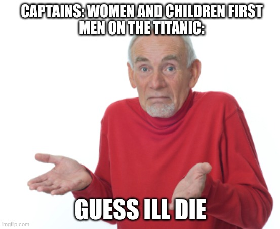 Guess I'll die  | CAPTAINS: WOMEN AND CHILDREN FIRST
MEN ON THE TITANIC:; GUESS ILL DIE | image tagged in guess i'll die | made w/ Imgflip meme maker