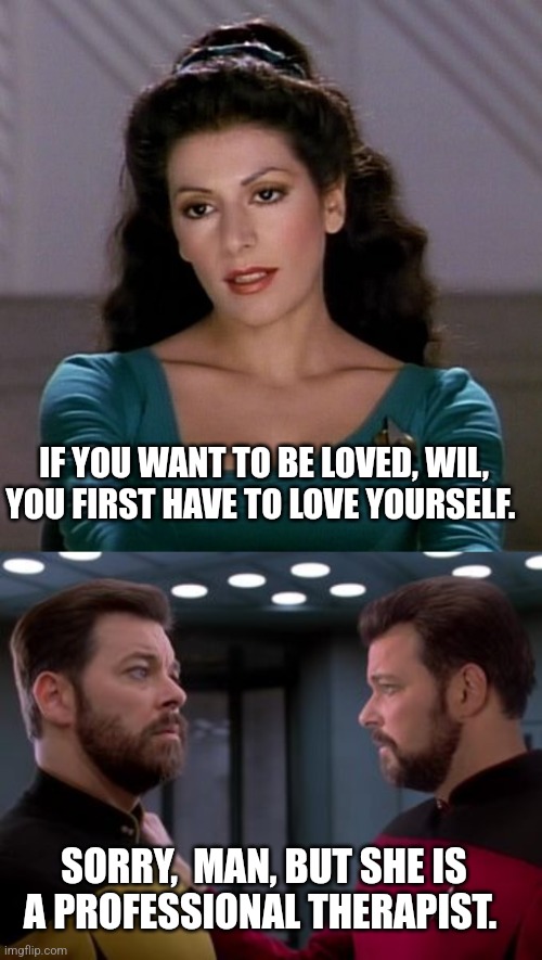 Riker to Riker | IF YOU WANT TO BE LOVED, WIL, YOU FIRST HAVE TO LOVE YOURSELF. SORRY,  MAN, BUT SHE IS A PROFESSIONAL THERAPIST. | image tagged in counselor deanna troi,two rikers | made w/ Imgflip meme maker