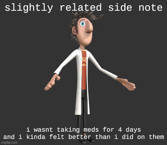 debating whether or not that wouould last | slightly related side note; i wasnt taking meds for 4 days and i kinda felt better than i did on them | image tagged in flint lockwood a-pose | made w/ Imgflip meme maker