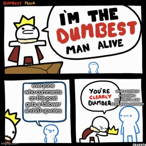 Dumbest fella | what a logistical nightmare i got myelf in, a lot of ppl gonna comment; everyone who comments on this post gets a follower and 20 upvotes | image tagged in dumbest fella | made w/ Imgflip meme maker