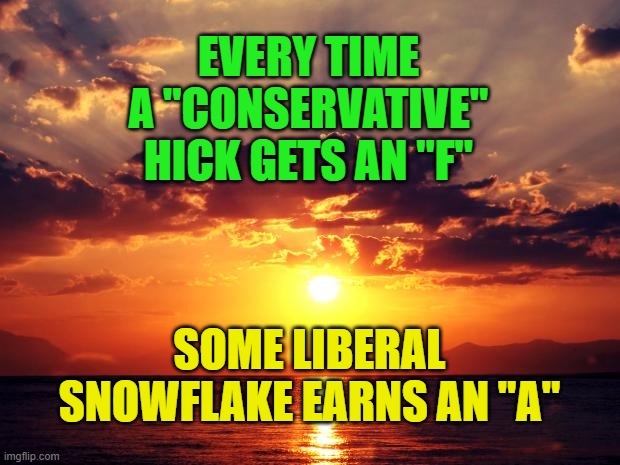Sunset | EVERY TIME A "CONSERVATIVE" HICK GETS AN "F"; SOME LIBERAL SNOWFLAKE EARNS AN "A" | image tagged in sunset | made w/ Imgflip meme maker
