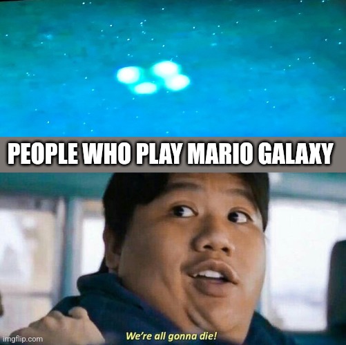 We're all gonna die | PEOPLE WHO PLAY MARIO GALAXY | image tagged in we're all gonna die | made w/ Imgflip meme maker