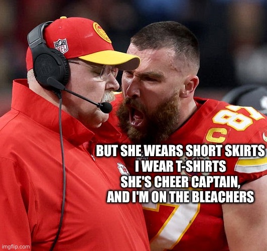 Short skirts | BUT SHE WEARS SHORT SKIRTS
I WEAR T-SHIRTS
SHE'S CHEER CAPTAIN, AND I'M ON THE BLEACHERS | image tagged in travis kelce screaming,you belong | made w/ Imgflip meme maker
