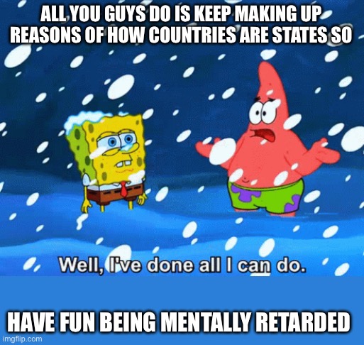 Well, I've done all I can do. | ALL YOU GUYS DO IS KEEP MAKING UP REASONS OF HOW COUNTRIES ARE STATES SO; HAVE FUN BEING MENTALLY RETARDED | image tagged in well i've done all i can do | made w/ Imgflip meme maker
