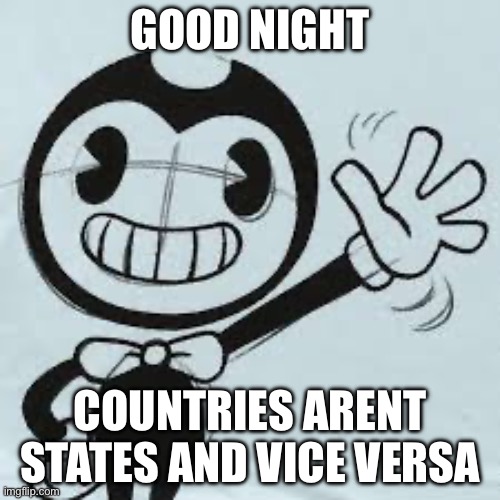 Bendy wave | GOOD NIGHT; COUNTRIES ARENT STATES AND VICE VERSA | image tagged in bendy wave | made w/ Imgflip meme maker