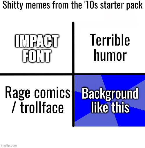 Blank Starter Pack | Shitty memes from the '10s starter pack; Terrible humor; IMPACT FONT; Rage comics / trollface; Background like this | image tagged in memes,blank starter pack | made w/ Imgflip meme maker