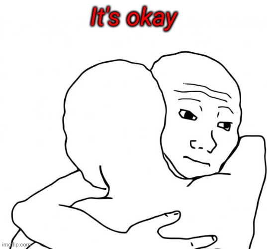 I Know That Feel Bro Meme | It's okay | image tagged in memes,i know that feel bro | made w/ Imgflip meme maker