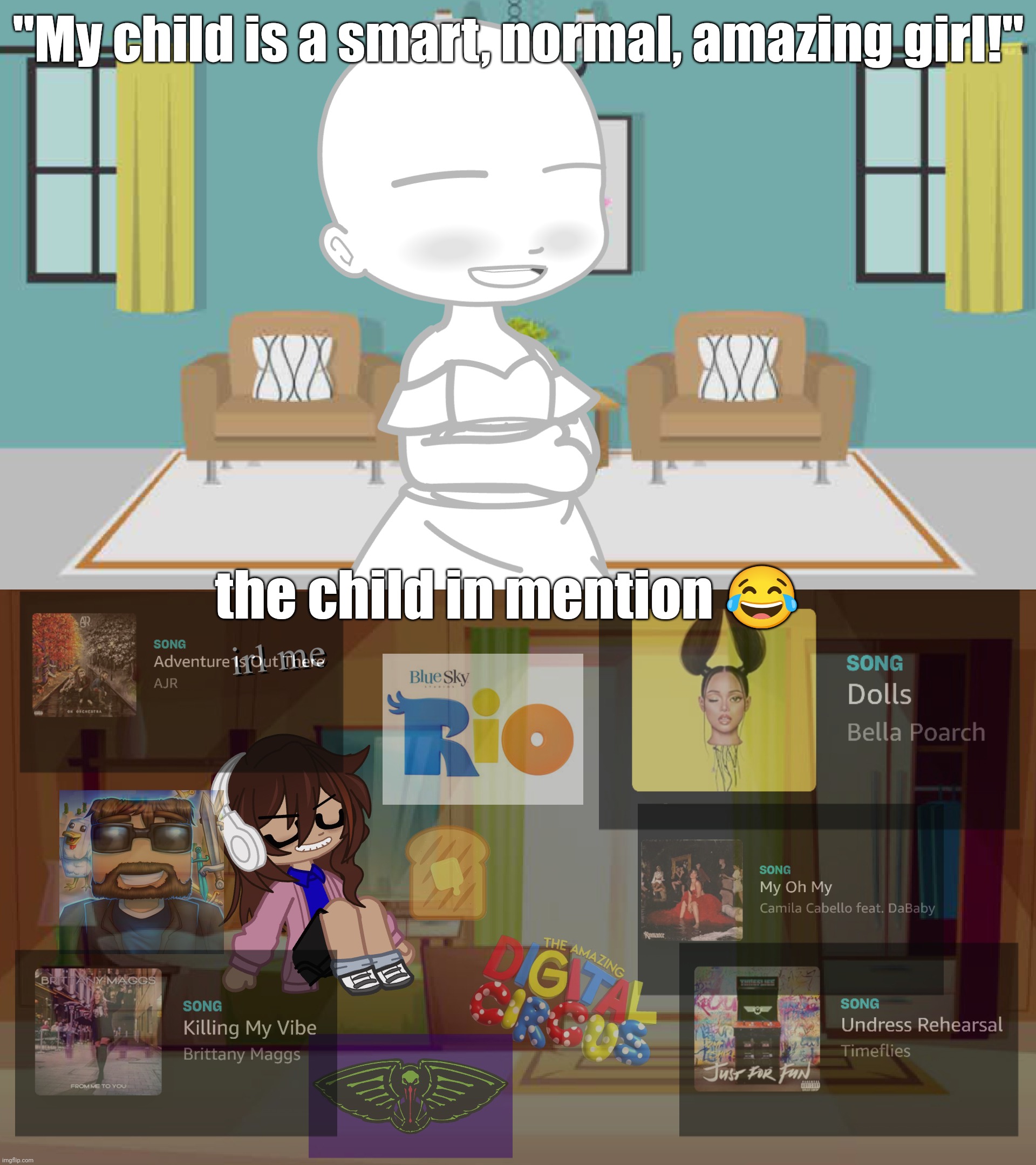 my obsessions are wildin' | "My child is a smart, normal, amazing girl!"; the child in mention 😂 | image tagged in ssundee,music,the amazing digital circus,rio,toast,new orleans pelicans | made w/ Imgflip meme maker