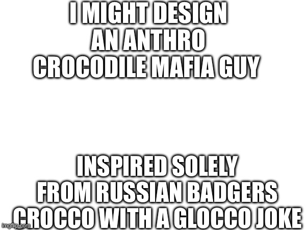 Not furry just like anthro designs | I MIGHT DESIGN AN ANTHRO CROCODILE MAFIA GUY; INSPIRED SOLELY FROM RUSSIAN BADGERS CROCCO WITH A GLOCCO JOKE | made w/ Imgflip meme maker