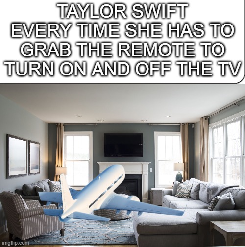 Taylor Swift in the Living Room | TAYLOR SWIFT EVERY TIME SHE HAS TO GRAB THE REMOTE TO TURN ON AND OFF THE TV | image tagged in taylor swift,airplane | made w/ Imgflip meme maker
