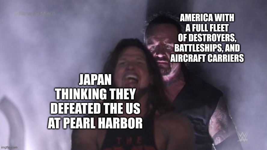Greatest Comeback of the Century | AMERICA WITH A FULL FLEET OF DESTROYERS, BATTLESHIPS, AND AIRCRAFT CARRIERS; JAPAN THINKING THEY DEFEATED THE US AT PEARL HARBOR | image tagged in aj styles undertaker | made w/ Imgflip meme maker