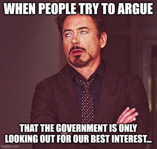 Robert Downey Jr rolling eyes | WHEN PEOPLE TRY TO ARGUE; THAT THE GOVERNMENT IS ONLY LOOKING OUT FOR OUR BEST INTEREST... | image tagged in robert downey jr rolling eyes | made w/ Imgflip meme maker