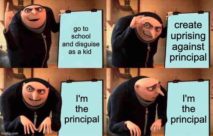 Gru's Plan Meme | go to school and disguise as a kid; create uprising against principal; I'm the principal; I'm the principal | image tagged in memes,gru's plan | made w/ Imgflip meme maker