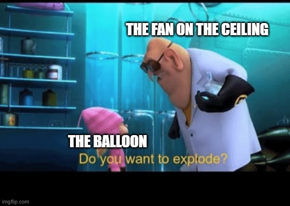 Do you want to explode | THE FAN ON THE CEILING THE BALLOON | image tagged in do you want to explode | made w/ Imgflip meme maker